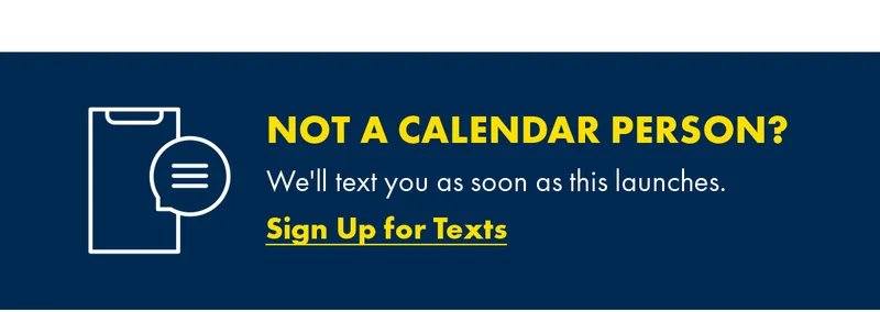 Not A Calendar Person? We'll text you as soon as this launches. Sign Up for Texts