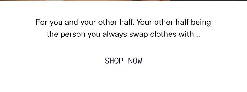 For you and your other half. Your other half being the person you always swap clothes with…  |  SHOP NOW