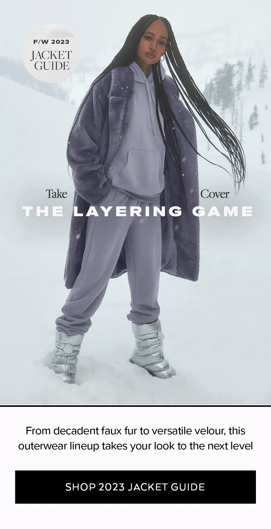 JACKET GUIDE TAKE COVER THE LAYERING GAME FROM DECADENT FAUX FUR TO VERSATILE VELOUR, THIS OUTERWEAR LINEUP TAKES YOUR LOOK TO THE NEXT LEVEL SHOP 2023 JACKET GUIDE
