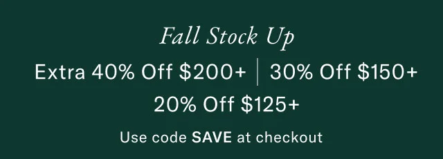 Fall Stock Up Extra 40% Off $200+ | 30% Off $150+ 20% Off $125+ Use code SAVE at checkout