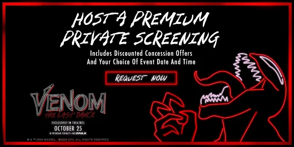 HOST A PREMIUM PRIVATE SCREENING | Includes discounted concession offers and your choice of event date and time | REQUEST NOW >