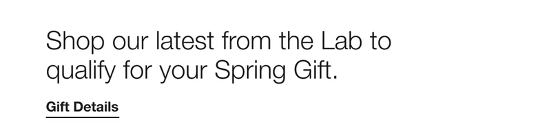Shop our latest from the Lab to qualify for your Spring Gift. | Gift Details