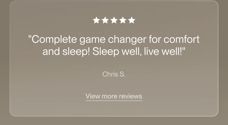 "Complete game changer for comfort and sleep! Sleep well, live well!"