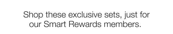 Shop these exclusive smart rewards sets, just for our smart rewards members.