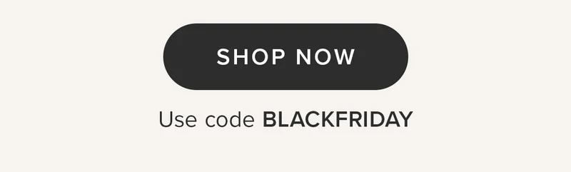 SHOP NOW. Use code BLACKFRIDAY SHOP NOW. Use code BLACKFRIDAY