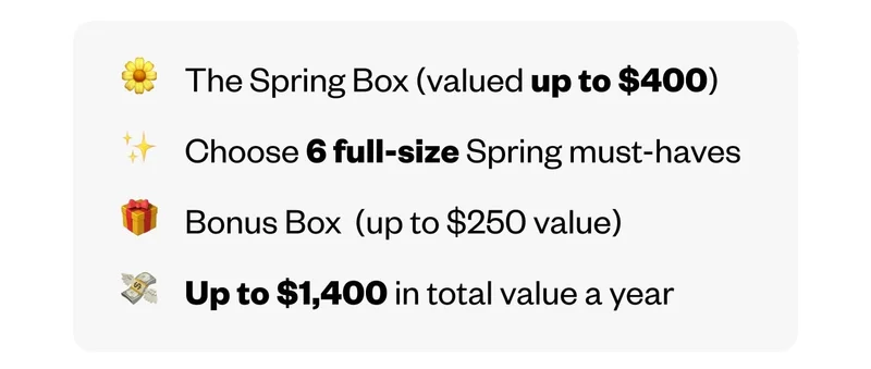 The Spring Box (valued up to $400) | Choose 6 full-size Spring must-haves | Bonus Box  (up to $250 value) | Up to $1,400 in total value a year