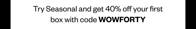 Try Seasonal and get 40% off your first box with code WOWFORTY