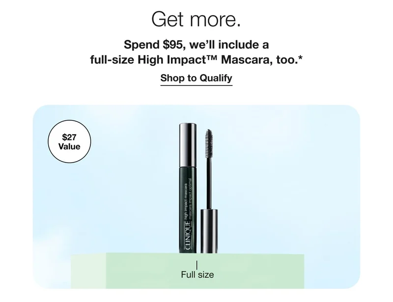 Get more. | Spend $95, we’ll include a full-size High Impact™ Mascara, too.* | Shop to Qualify | $27 Value | Full size