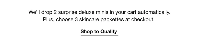 We’ll drop 2 surprise deluxe minis in your cart automatically. Plus, choose 3 skincare packettes at checkout. | Shop to Qualify