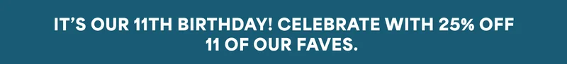 IT’S OUR 11TH BIRTHDAY! CELEBRATE WITH 25% OFF 11 OF OUR FAVES.