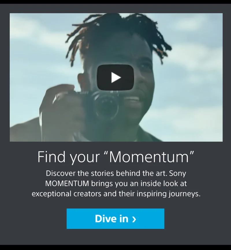 Find your “Momentum” Discover the stories behind the art. Sony MOMENTUM brings you an inside look at exceptional creators and their inspiring journeys. Dive in