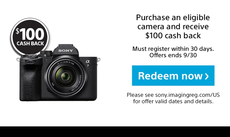 $100 Cash back | Purchase an eligible camera and receive $100 cash back | Must register within 30 days. Offers ends 9/30 | Redeem now | Please see sony.imagingreg.com/US for offer valid dates and details.