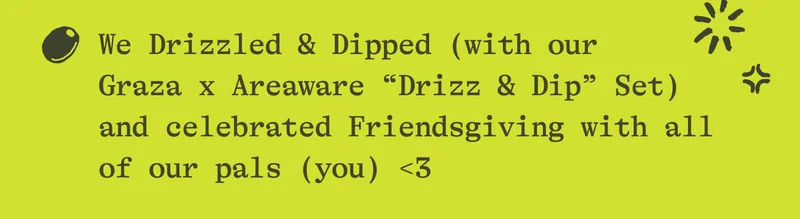 We Drizzled & Dipped (with our Graza x Areaware "Drizz & Dip" Set) and celebrated Friendsgiving with all of our pals (you) <3