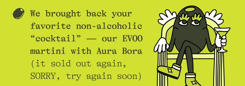 You spotted us at soooooo many new grocery stores (a dream come true)  We brought back your favorite non-alcoholic “cocktail” — our EVOO martini with Aura Bora (it sold out again, SORRY, try again soon)