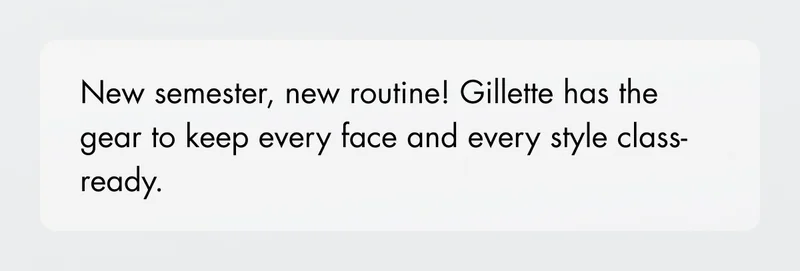 New semester, new routine! Gillette has the gear to keep every face and every style class-ready.