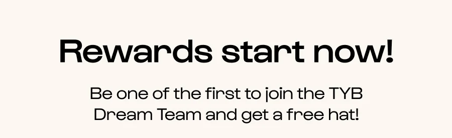 Rewards start now! Be one of the first to join the TYB Dream Team and get a free hat!