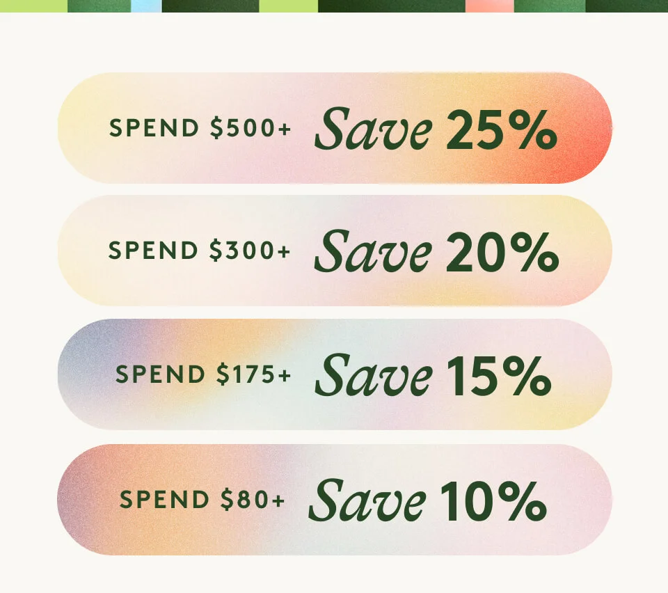 Spend $500+ / Save 25% Spend $300+ / Save 20% Spend $175+ / Save 15% Spend $80+ / Save 10%