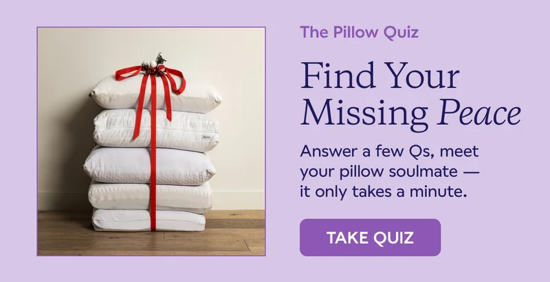 The Pillow Quiz. Find Your Missing Peace. Answer a few Qs, meet your pillow soulmate -- it only takes a minute. TAKE QUIZ