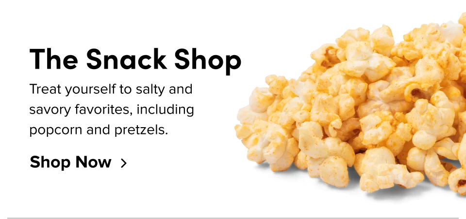 The Snack Shop Treat yourself to salty and savory favorites, including popcorn and pretzels. Shop Now