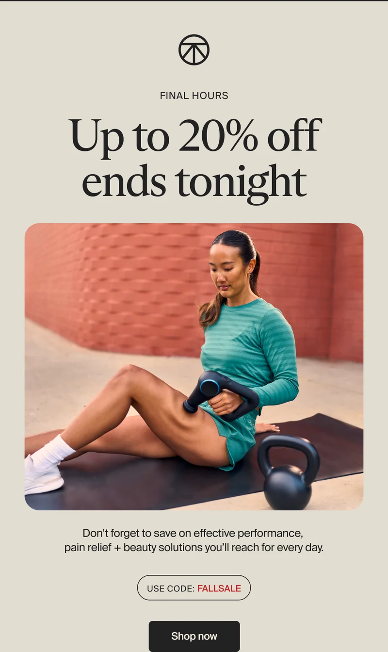 Final Hours | Up to 20% off ends tonight | Don’t forget to save on effective performance,  pain relief + beauty solutions you’ll reach for every day. | Use code: discount code | Shop now