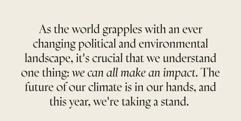 As the world grapples with an ever changing political and environmental landscape, it's crucial that we understand one thing: we can all make an impact. The future of our climate is in our hands, and this year, we're taking a stand.