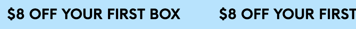 $8 OFF YOUR FIRST BOX