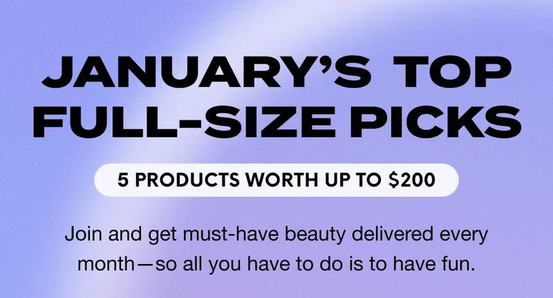 JANUARY’S TOP FULL-SIZE PICKS - 5 PRODUCTS WORTH UP TO $200 - Join and get must-have beauty delivered every month—so all you have to do is to have fun.