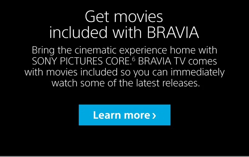 Bring the cinematic experience home with SONY PICTURES CORE.6 BRAVIA TV comes with movies included so you can immediately watch some of the latest releases.