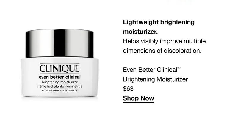 Lightweight brightening moisturizer. Helps visibly improve multiple dimensions of discoloration. Even Better Clinical TM Brightening Moisturizer $63 Shop Now
