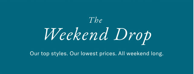 The weekend drop                                            Our top styles. Our lowest prices. All weekend long.