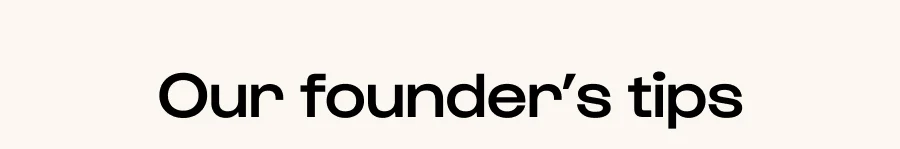 Our founder's tips