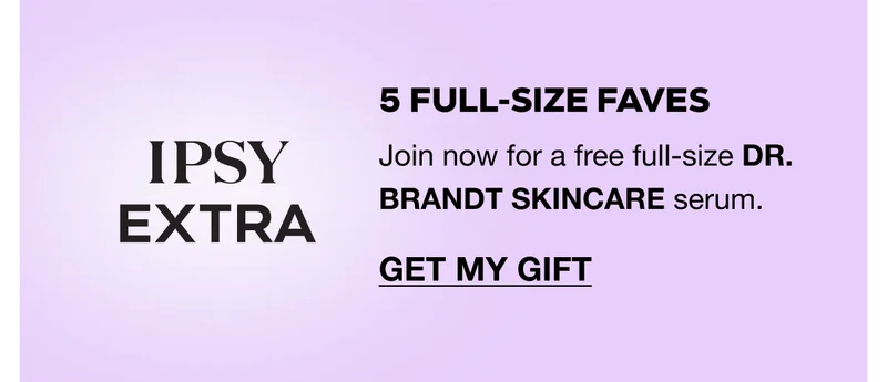 IPSY EXTRA - 5 full-size faves. Join now for a free full-size DR. BRANDT SKINCARE serum. GET MY GIFT