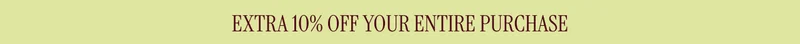 EXTRA 10% OFF YOUR ENTIRE PURCHASE