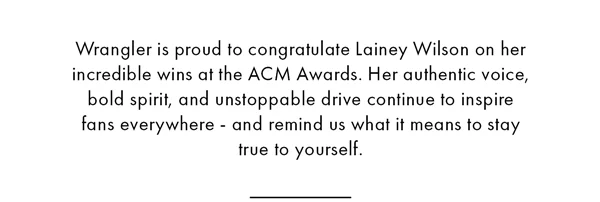 Wrangler is proud to congratulate Lainey Wilson on her incredible wins at the ACM Awards. her authentic voicce, bold spirit, and unstoppable drive continue to inspire fans everywhere - and remind us what it means to stay true to yourself.
