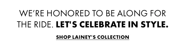 We're honored to be along for the ride. Let's celebrate in style. Shop Lainey's Collection