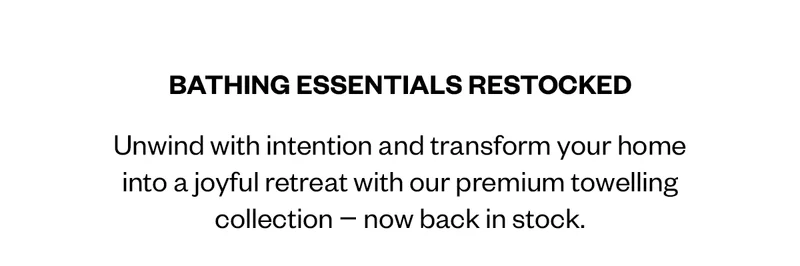 BATHING ESSENTIALS RESTOCKED. Unwind with intention and transform your home into a joyful retreat with our premium towelling collection - now back in stock.