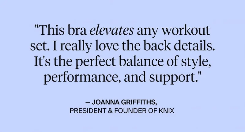 This bra elevates any workout set. I really love the back details. It's the perfect balance of style, performance, and support. - Joanna Griffiths President and founder of knix