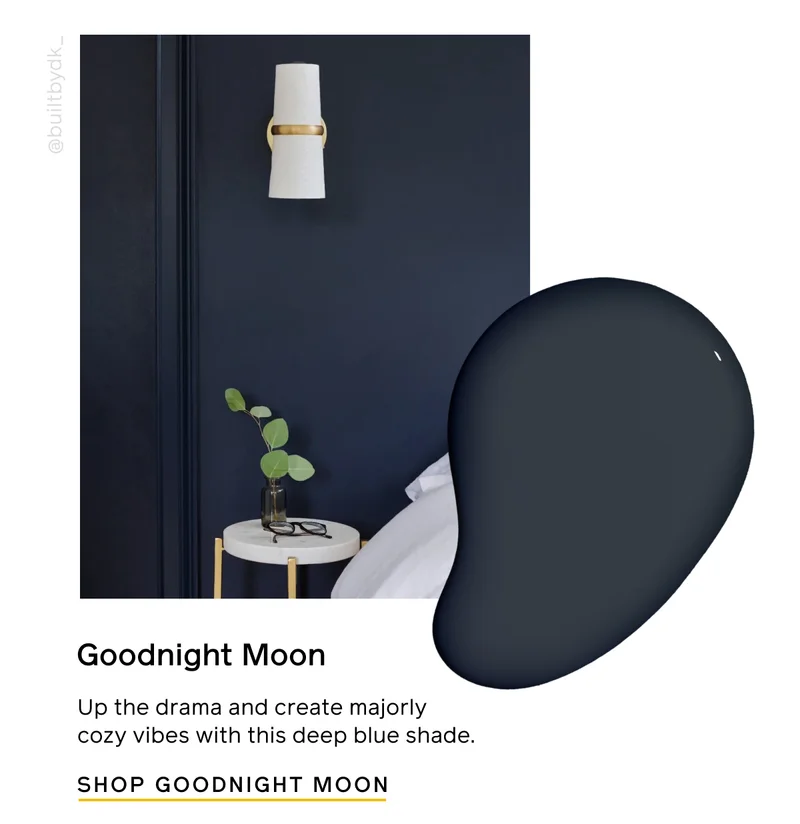 Goodnight Moon. Up the drama and create majorly cozy vibes with this deep blue shade. SHOP GOODNIGHT MOON
