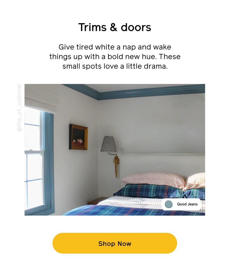 Trim & doors. Give tired white a nap and wake things up with a bold new hue. These small spots love a little drama. Shop Now