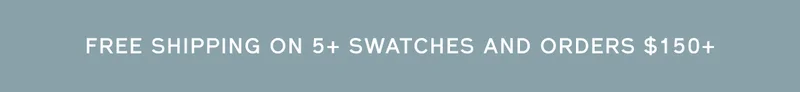 FREE SHIPPING ON 5+ SWATCHES AND ORDERS $150+