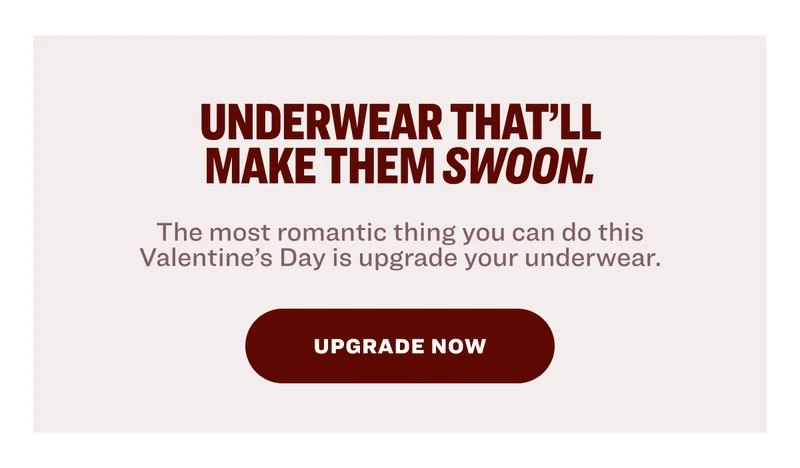 Underwear that’ll make them swoon. The most romantic thing you can do this Valentine’s Day is upgrade your underwear. upgrade now
