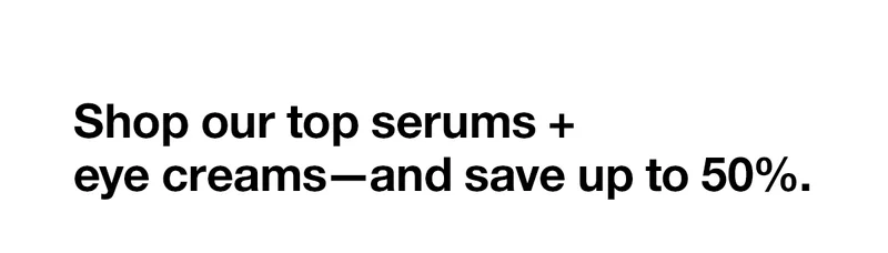 Shop our top serums + eye creams—and save up to 50%.