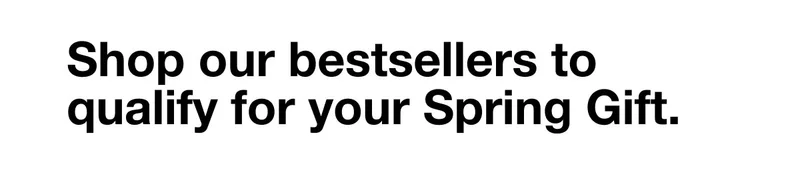 Shop our bestsellers to qualify for your Spring Gift.