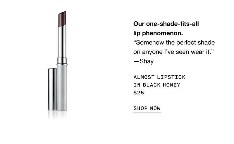 Our one-shade-fits-all lip phenomenon. “Somehow the perfect shade on anyone I’ve seen wear it.” —Shay | Almost Lipstick in Black Honey $25 | SHOP NOW