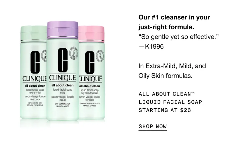 Our #1 cleanser in your just-right formula. “So gentle yet so effective.” —K1996 In Extra-Mild, Mild, and Oily Skin formulas. All About Clean™ Liquid Facial Soap Starting at $26 | SHOP NOW