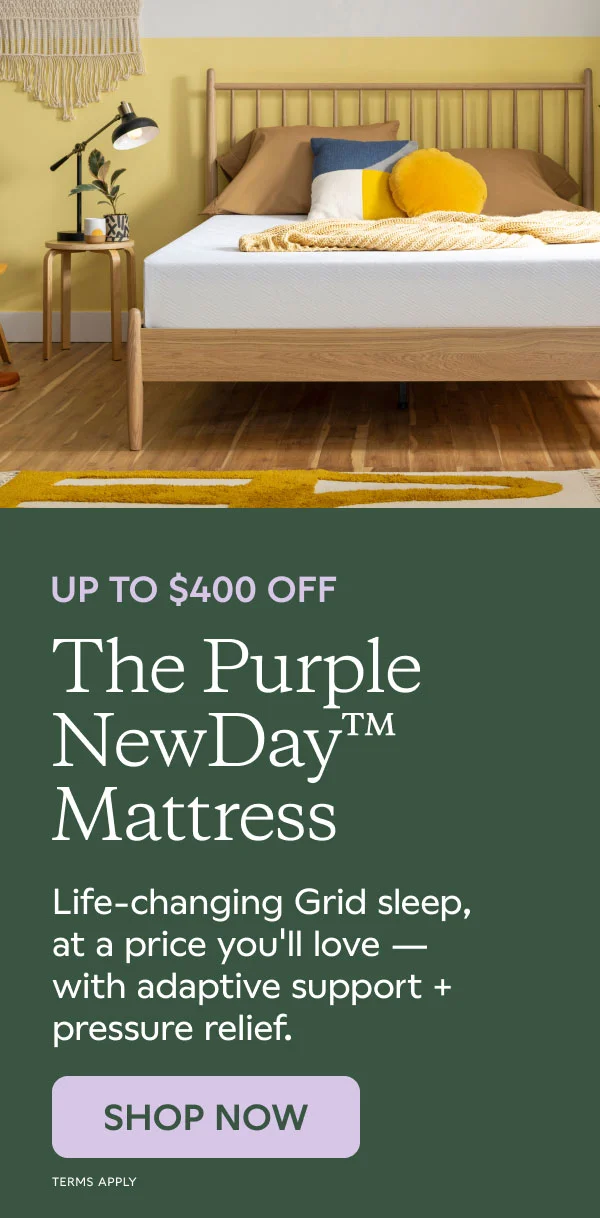 UP TO $400 OFF The Purple NewDay™ Mattress. SHOP NOW