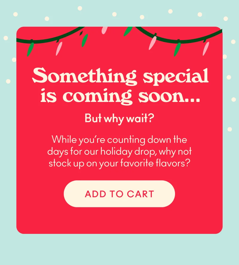 While you’re counting down the days for our holiday drop, why not stock up on your favorite flavors?