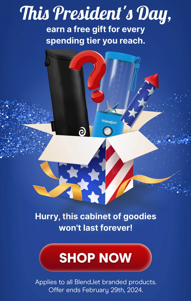 This President's Day, earn a free gift for every spending tier you reach.  Hurry, this cabinet of goodies won't last forever! SHOP NOW Applies to all BlendJet branded products. Offer ends February 29th, 2024.
