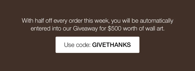 With half off every order this week, you will be automatically entered into our Giveaway for $500 worth of wall art.
