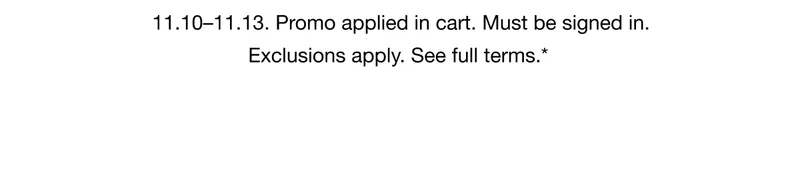 11.10–11.13. Not a member? Join now. Promo applied in cart. Must be signed in. Exclusions apply. See full terms.*